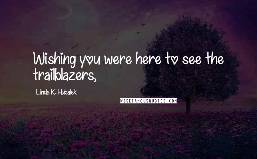 Linda K. Hubalek Quotes: Wishing you were here to see the trailblazers,