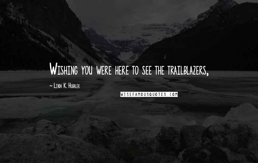 Linda K. Hubalek Quotes: Wishing you were here to see the trailblazers,