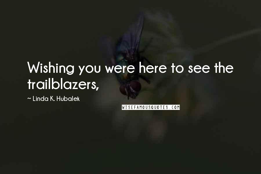 Linda K. Hubalek Quotes: Wishing you were here to see the trailblazers,