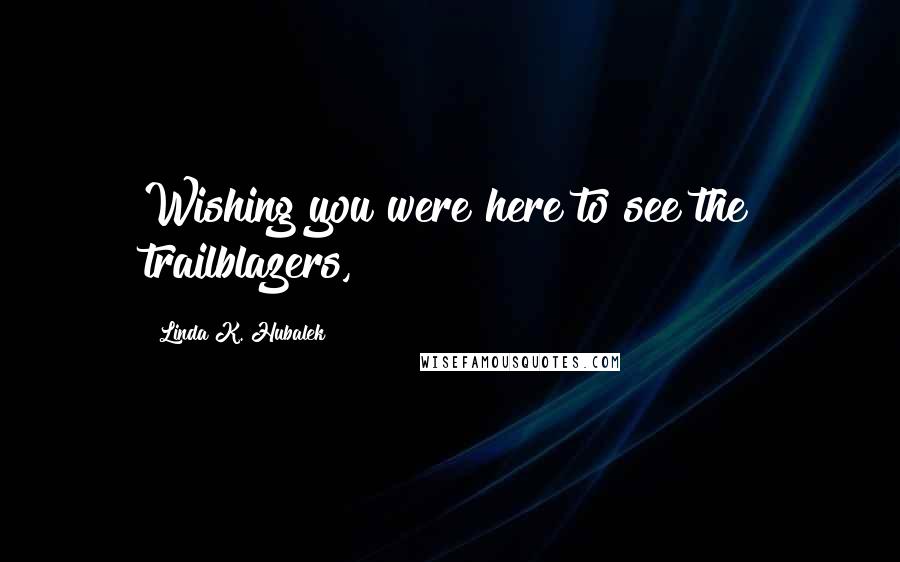 Linda K. Hubalek Quotes: Wishing you were here to see the trailblazers,