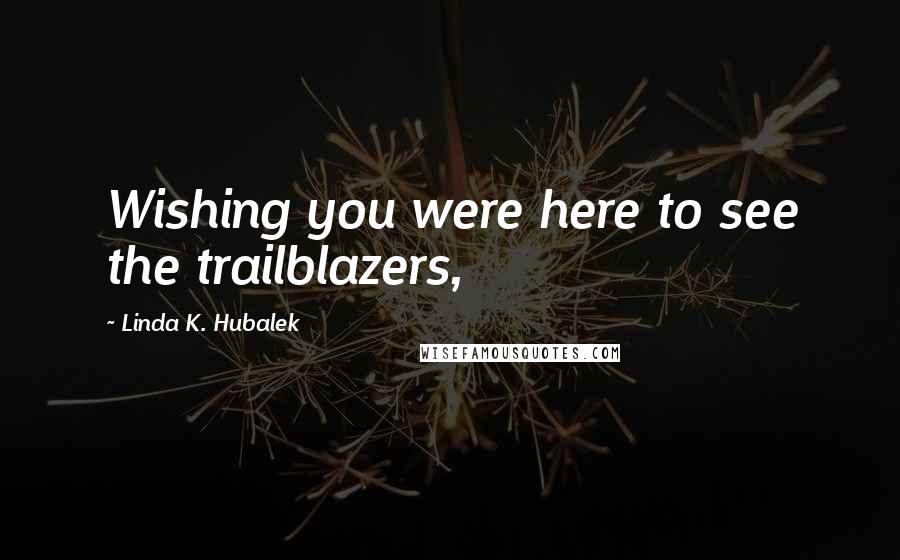 Linda K. Hubalek Quotes: Wishing you were here to see the trailblazers,