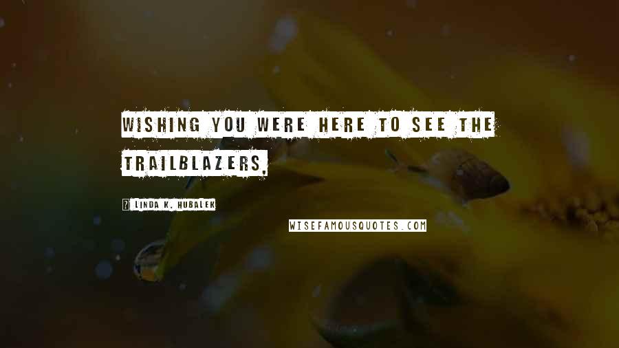 Linda K. Hubalek Quotes: Wishing you were here to see the trailblazers,