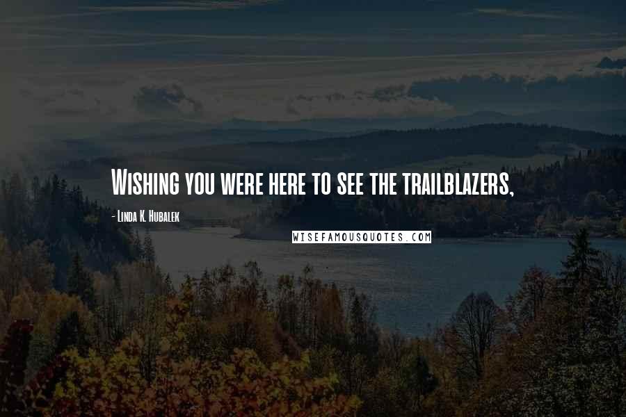 Linda K. Hubalek Quotes: Wishing you were here to see the trailblazers,