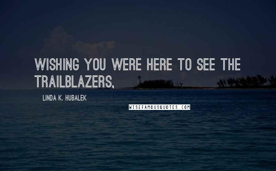 Linda K. Hubalek Quotes: Wishing you were here to see the trailblazers,