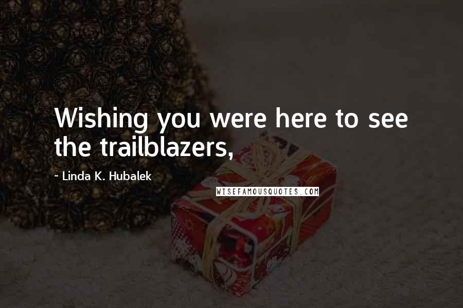 Linda K. Hubalek Quotes: Wishing you were here to see the trailblazers,