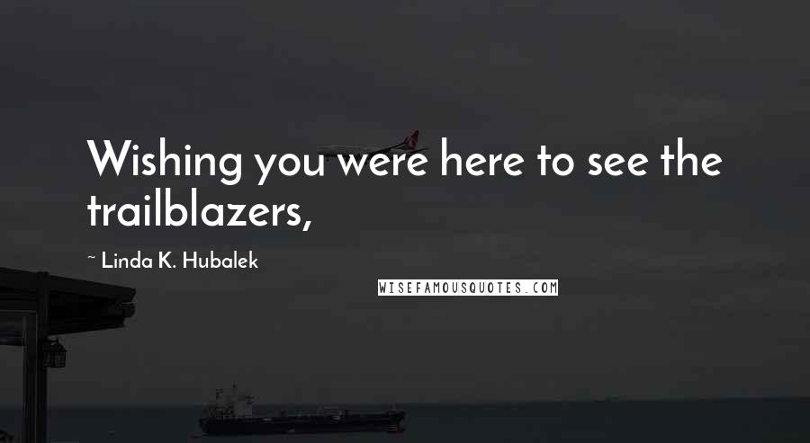 Linda K. Hubalek Quotes: Wishing you were here to see the trailblazers,