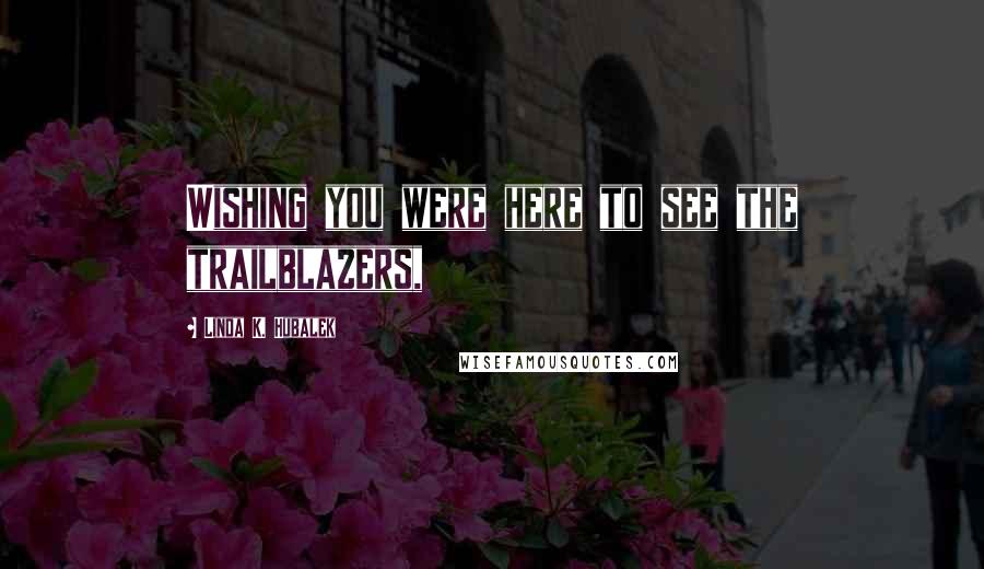 Linda K. Hubalek Quotes: Wishing you were here to see the trailblazers,