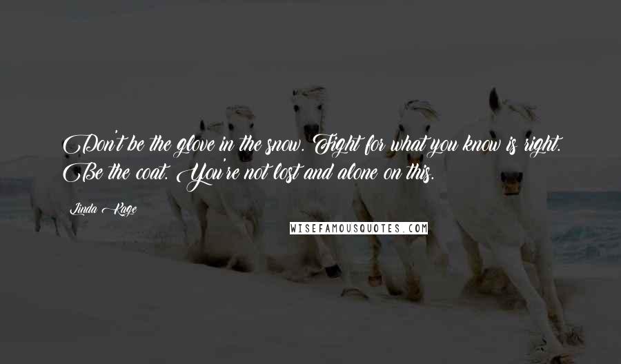 Linda Kage Quotes: Don't be the glove in the snow. Fight for what you know is right. Be the coat. You're not lost and alone on this.