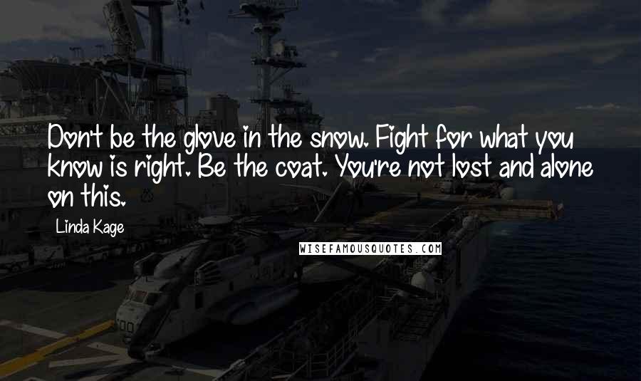 Linda Kage Quotes: Don't be the glove in the snow. Fight for what you know is right. Be the coat. You're not lost and alone on this.