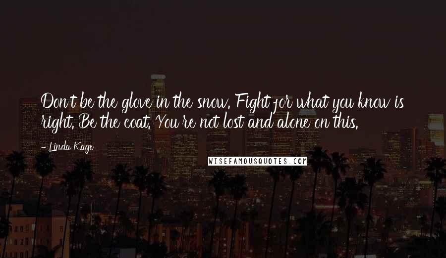 Linda Kage Quotes: Don't be the glove in the snow. Fight for what you know is right. Be the coat. You're not lost and alone on this.