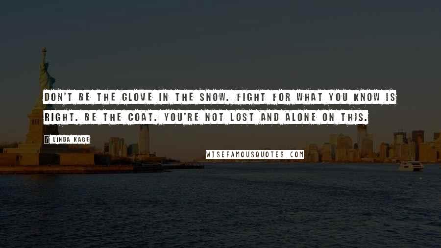 Linda Kage Quotes: Don't be the glove in the snow. Fight for what you know is right. Be the coat. You're not lost and alone on this.