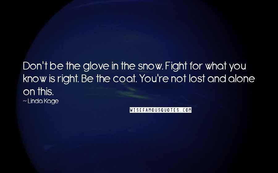 Linda Kage Quotes: Don't be the glove in the snow. Fight for what you know is right. Be the coat. You're not lost and alone on this.