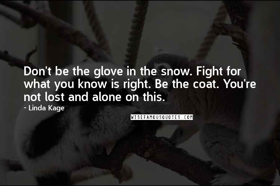 Linda Kage Quotes: Don't be the glove in the snow. Fight for what you know is right. Be the coat. You're not lost and alone on this.