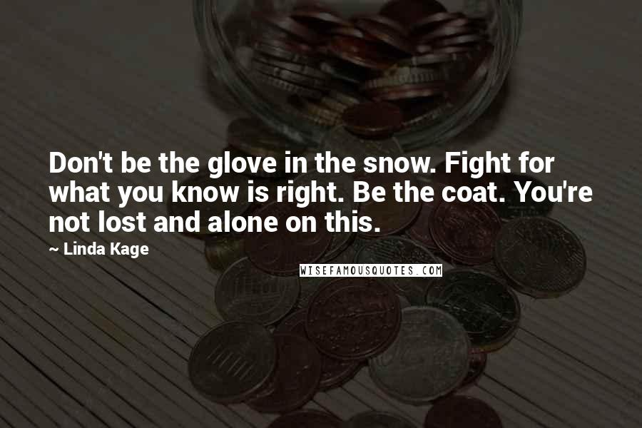 Linda Kage Quotes: Don't be the glove in the snow. Fight for what you know is right. Be the coat. You're not lost and alone on this.