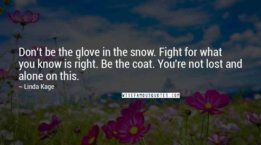 Linda Kage Quotes: Don't be the glove in the snow. Fight for what you know is right. Be the coat. You're not lost and alone on this.