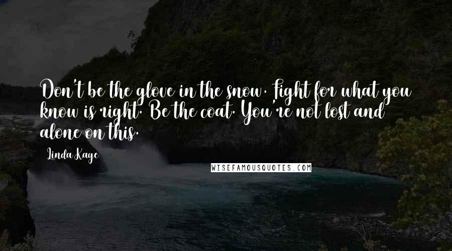 Linda Kage Quotes: Don't be the glove in the snow. Fight for what you know is right. Be the coat. You're not lost and alone on this.