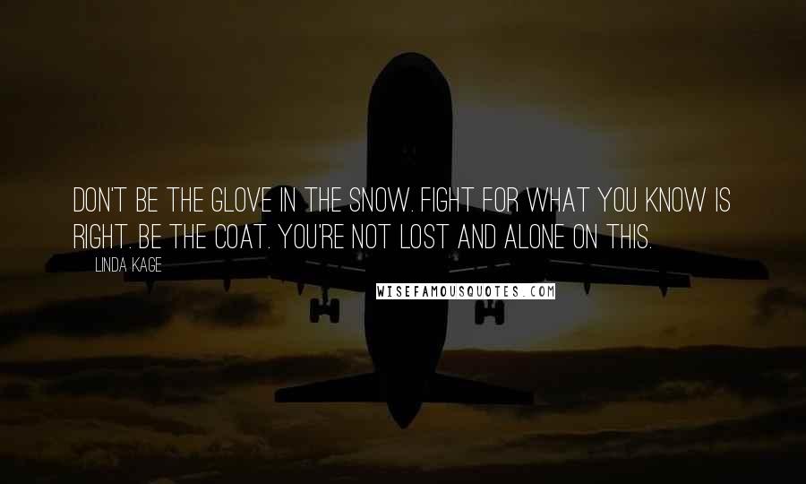 Linda Kage Quotes: Don't be the glove in the snow. Fight for what you know is right. Be the coat. You're not lost and alone on this.