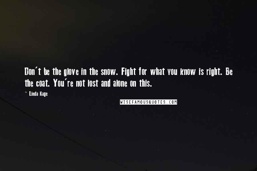 Linda Kage Quotes: Don't be the glove in the snow. Fight for what you know is right. Be the coat. You're not lost and alone on this.