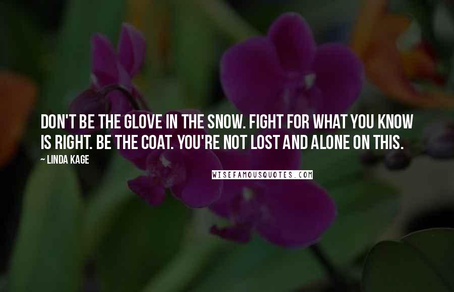 Linda Kage Quotes: Don't be the glove in the snow. Fight for what you know is right. Be the coat. You're not lost and alone on this.
