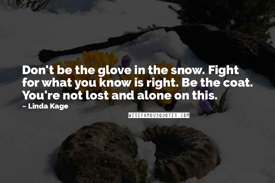 Linda Kage Quotes: Don't be the glove in the snow. Fight for what you know is right. Be the coat. You're not lost and alone on this.