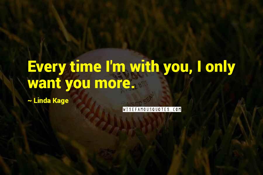 Linda Kage Quotes: Every time I'm with you, I only want you more.