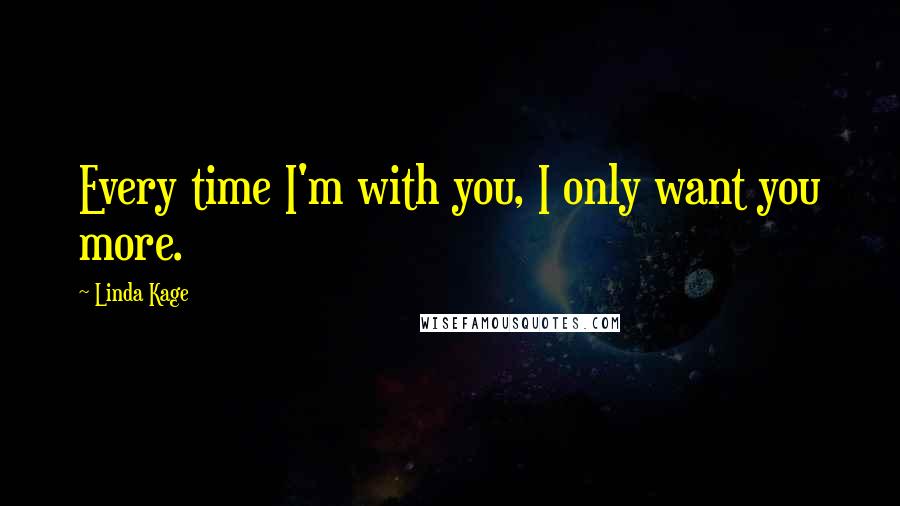 Linda Kage Quotes: Every time I'm with you, I only want you more.