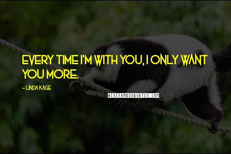 Linda Kage Quotes: Every time I'm with you, I only want you more.