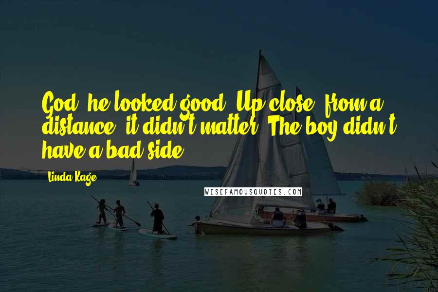 Linda Kage Quotes: God, he looked good. Up close, from a distance, it didn't matter. The boy didn't have a bad side.