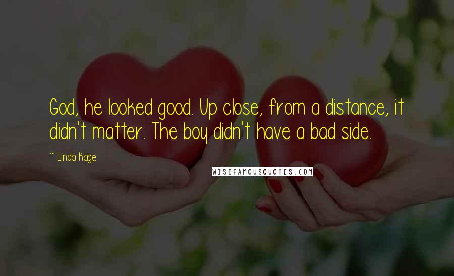 Linda Kage Quotes: God, he looked good. Up close, from a distance, it didn't matter. The boy didn't have a bad side.