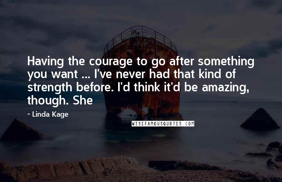 Linda Kage Quotes: Having the courage to go after something you want ... I've never had that kind of strength before. I'd think it'd be amazing, though. She