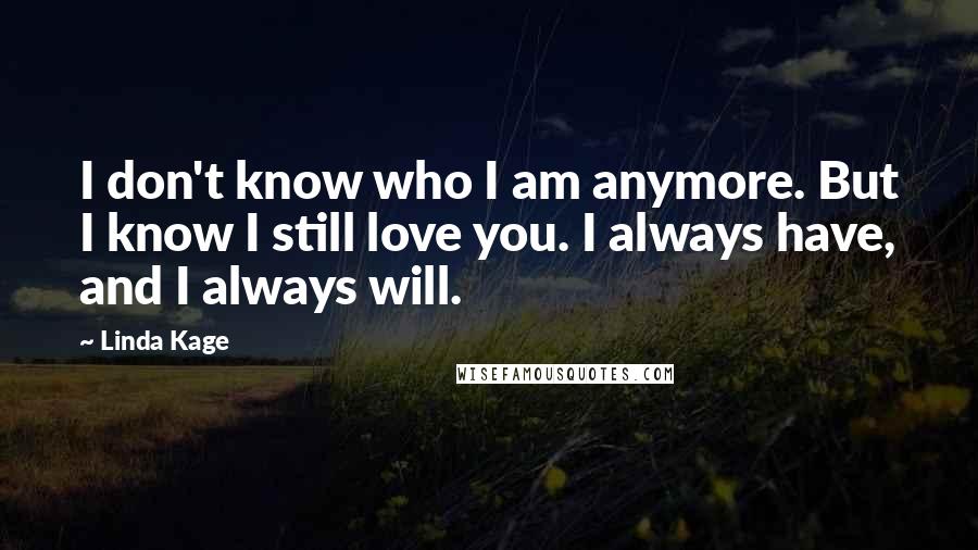 Linda Kage Quotes: I don't know who I am anymore. But I know I still love you. I always have, and I always will.