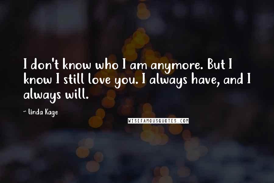 Linda Kage Quotes: I don't know who I am anymore. But I know I still love you. I always have, and I always will.