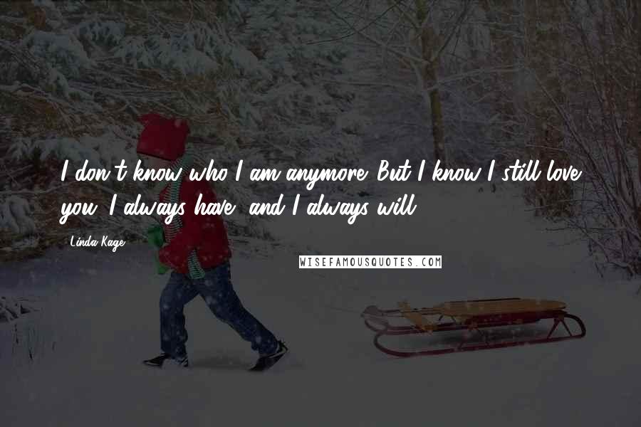 Linda Kage Quotes: I don't know who I am anymore. But I know I still love you. I always have, and I always will.