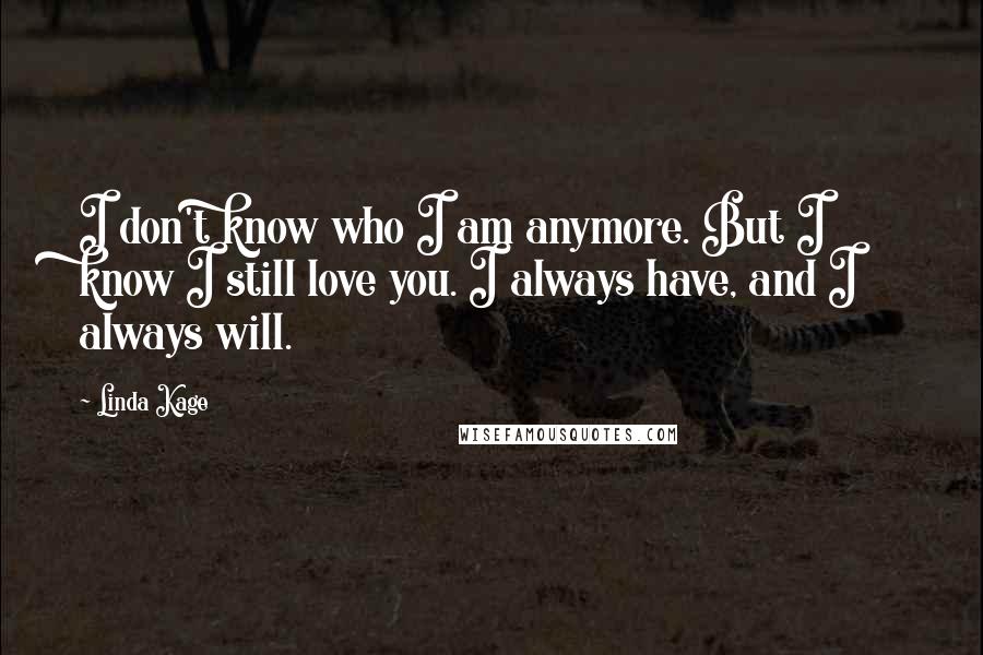 Linda Kage Quotes: I don't know who I am anymore. But I know I still love you. I always have, and I always will.