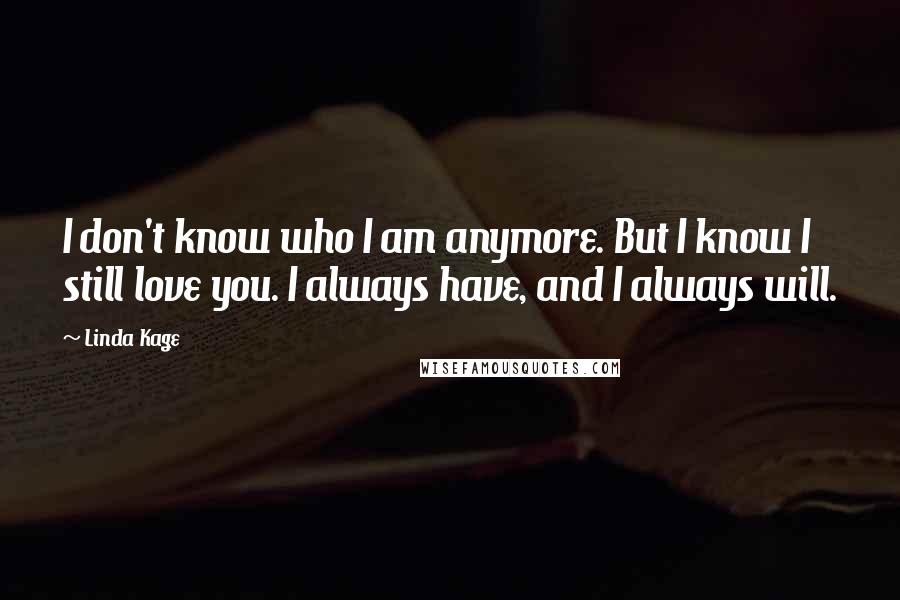 Linda Kage Quotes: I don't know who I am anymore. But I know I still love you. I always have, and I always will.