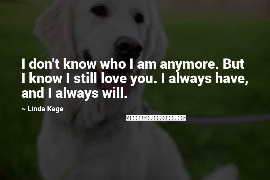 Linda Kage Quotes: I don't know who I am anymore. But I know I still love you. I always have, and I always will.
