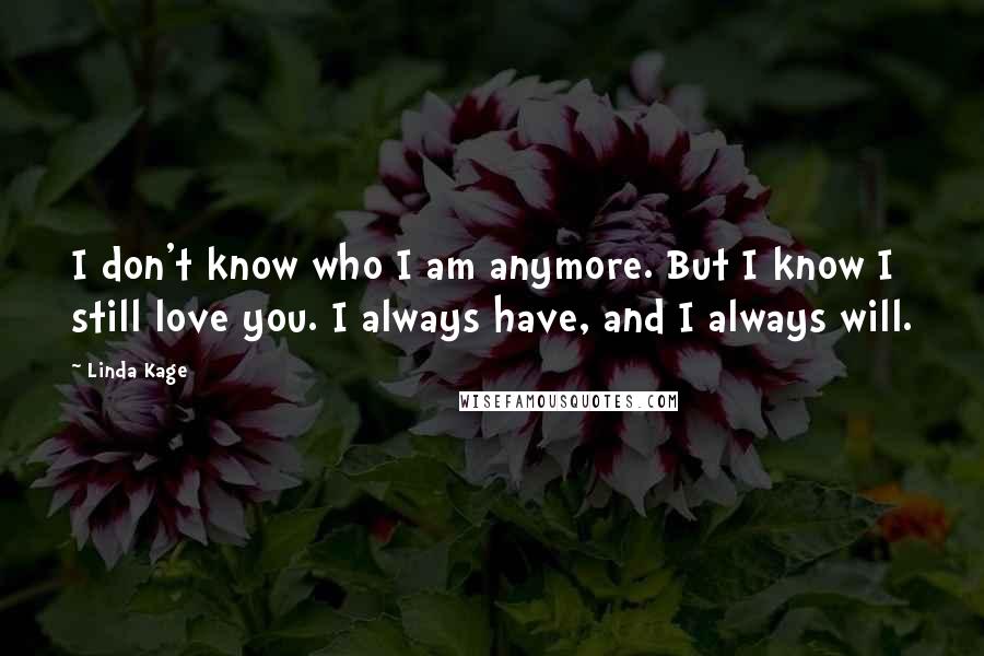 Linda Kage Quotes: I don't know who I am anymore. But I know I still love you. I always have, and I always will.