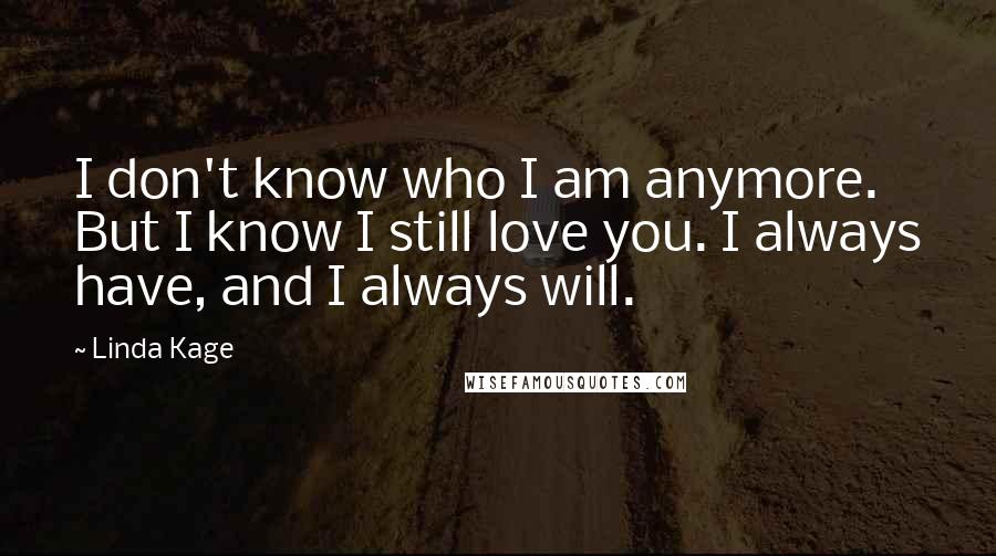 Linda Kage Quotes: I don't know who I am anymore. But I know I still love you. I always have, and I always will.