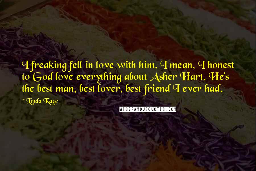 Linda Kage Quotes: I freaking fell in love with him. I mean, I honest to God love everything about Asher Hart. He's the best man, best lover, best friend I ever had.