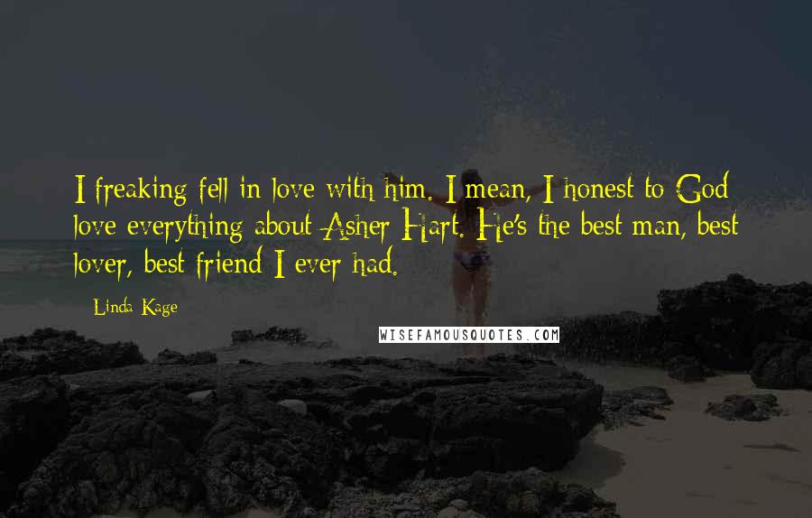 Linda Kage Quotes: I freaking fell in love with him. I mean, I honest to God love everything about Asher Hart. He's the best man, best lover, best friend I ever had.