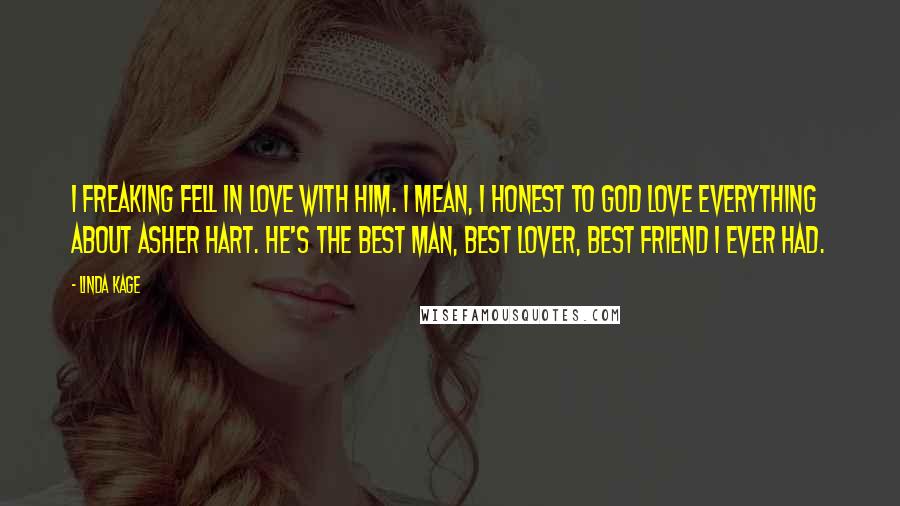 Linda Kage Quotes: I freaking fell in love with him. I mean, I honest to God love everything about Asher Hart. He's the best man, best lover, best friend I ever had.