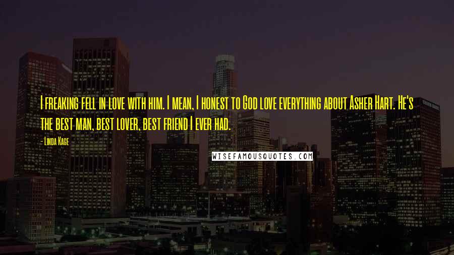 Linda Kage Quotes: I freaking fell in love with him. I mean, I honest to God love everything about Asher Hart. He's the best man, best lover, best friend I ever had.