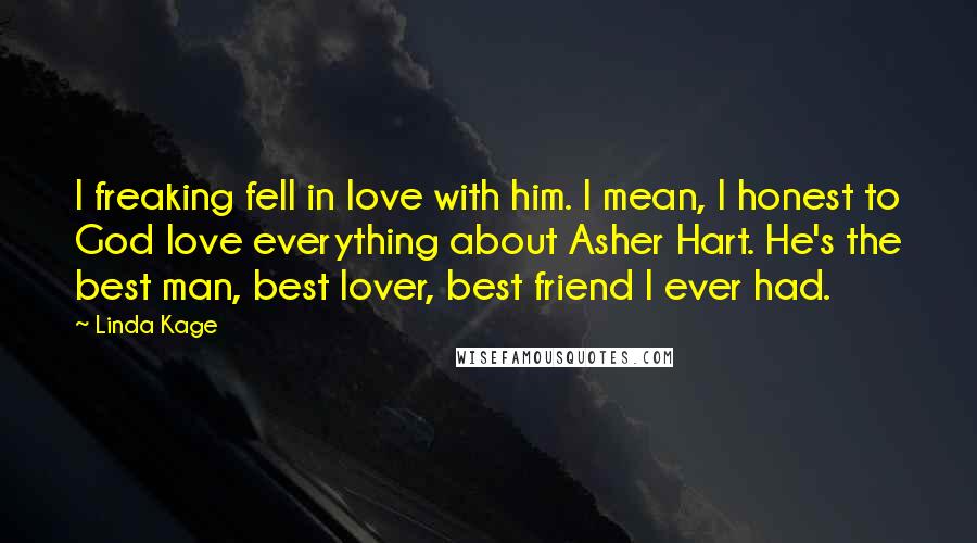 Linda Kage Quotes: I freaking fell in love with him. I mean, I honest to God love everything about Asher Hart. He's the best man, best lover, best friend I ever had.