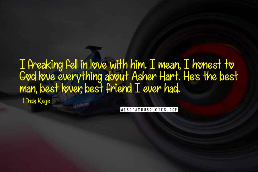 Linda Kage Quotes: I freaking fell in love with him. I mean, I honest to God love everything about Asher Hart. He's the best man, best lover, best friend I ever had.