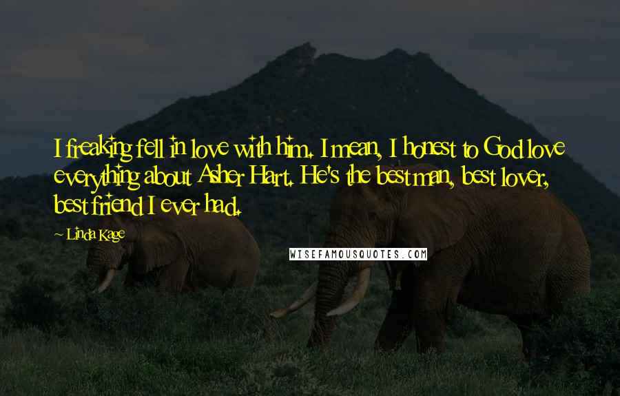 Linda Kage Quotes: I freaking fell in love with him. I mean, I honest to God love everything about Asher Hart. He's the best man, best lover, best friend I ever had.