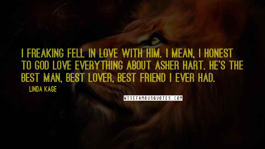 Linda Kage Quotes: I freaking fell in love with him. I mean, I honest to God love everything about Asher Hart. He's the best man, best lover, best friend I ever had.