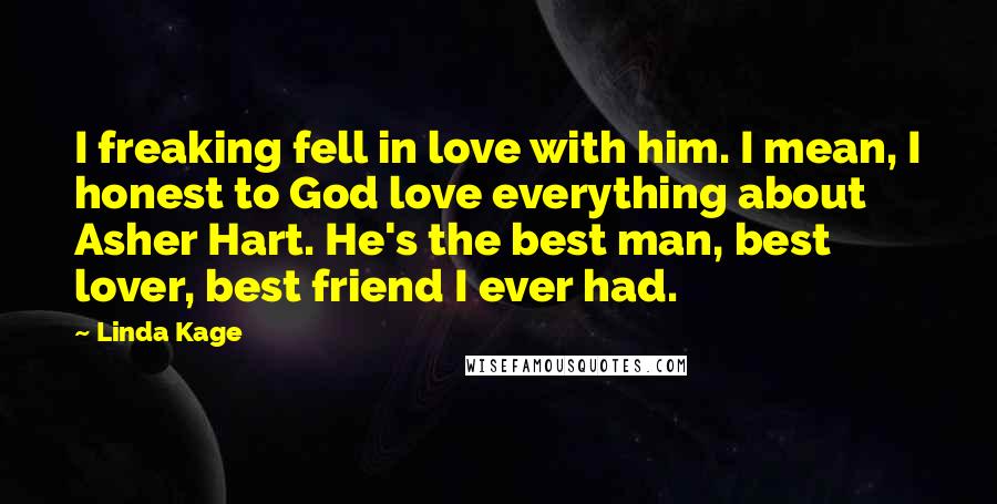 Linda Kage Quotes: I freaking fell in love with him. I mean, I honest to God love everything about Asher Hart. He's the best man, best lover, best friend I ever had.