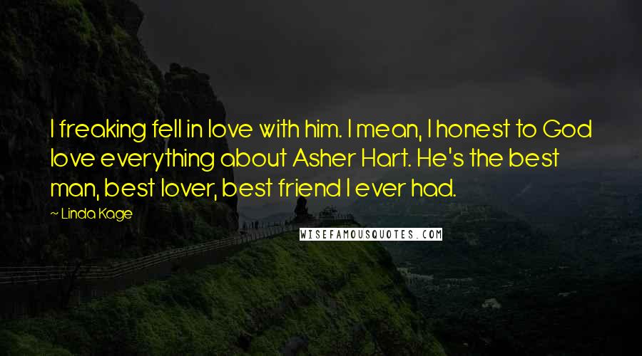 Linda Kage Quotes: I freaking fell in love with him. I mean, I honest to God love everything about Asher Hart. He's the best man, best lover, best friend I ever had.