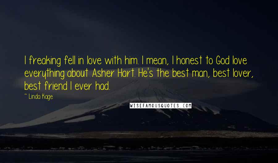 Linda Kage Quotes: I freaking fell in love with him. I mean, I honest to God love everything about Asher Hart. He's the best man, best lover, best friend I ever had.