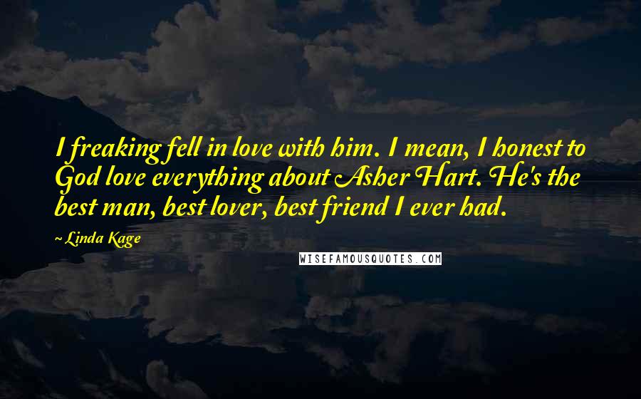 Linda Kage Quotes: I freaking fell in love with him. I mean, I honest to God love everything about Asher Hart. He's the best man, best lover, best friend I ever had.